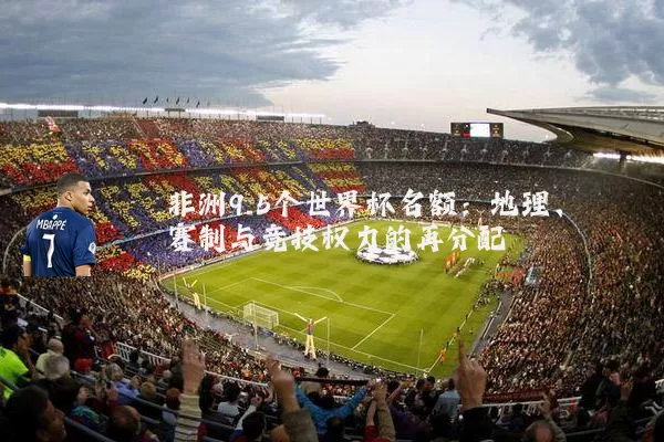 非洲9.5个世界杯名额：地理、赛制与竞技权力的再分配