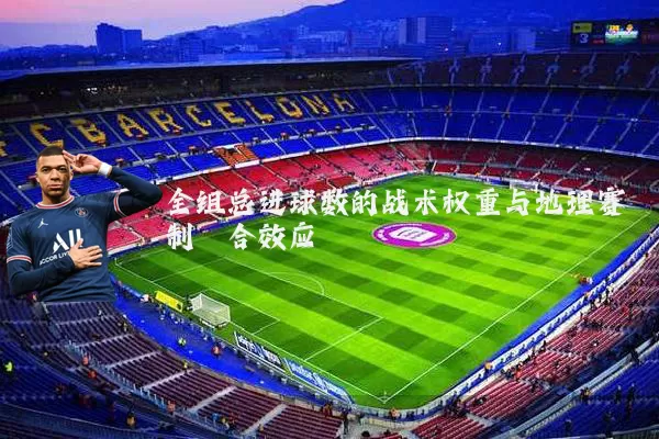 全组总进球数的战术权重与地理赛制耦合效应