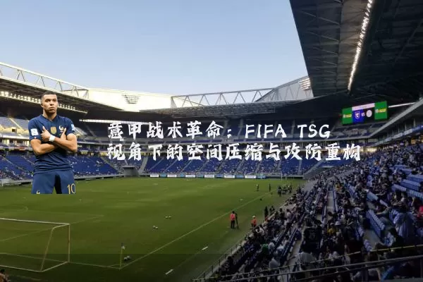 意甲战术革命：FIFA TSG视角下的空间压缩与攻防重构