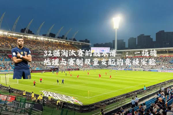 32强淘汰赛的战术博弈：一场被地理与赛制双重支配的竞技实验