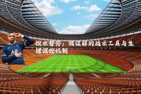 饮水暂停：被误解的战术工具与生理调控机制