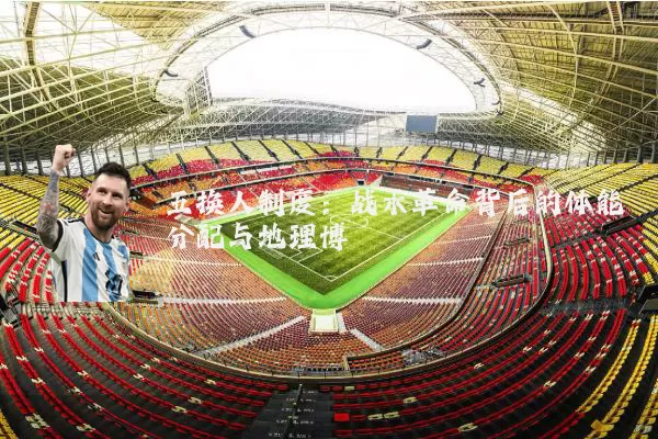五换人制度:战术革命背后的体能分配与地理博弈