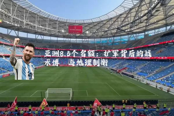 亚洲8.5个名额：扩军背后的战术博弈与地理制衡