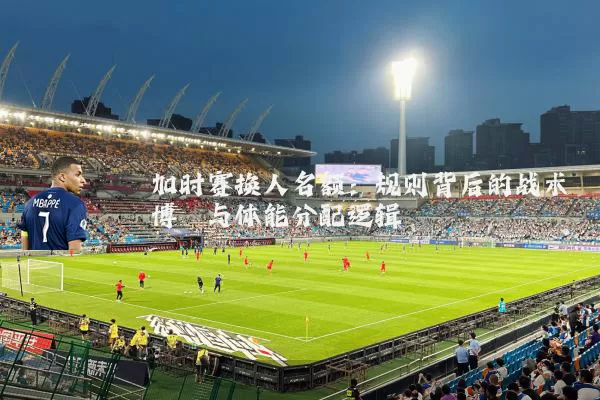 加时赛换人名额：规则背后的战术博弈与体能分配逻辑