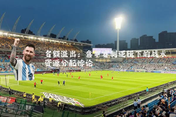 名额溢出：意甲赛制逻辑下的战术资源分配悖论