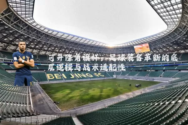 可升降角旗杆：足球装备革新的底层逻辑与战术适配性