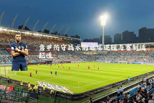 意甲防守战术的底层逻辑与赛制适配性